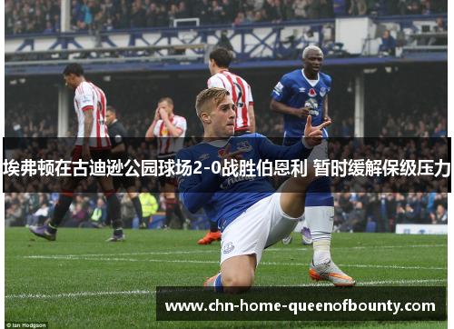 埃弗顿在古迪逊公园球场2-0战胜伯恩利 暂时缓解保级压力