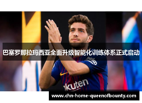 巴塞罗那拉玛西亚全面升级智能化训练体系正式启动