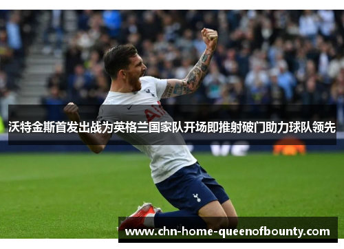 沃特金斯首发出战为英格兰国家队开场即推射破门助力球队领先