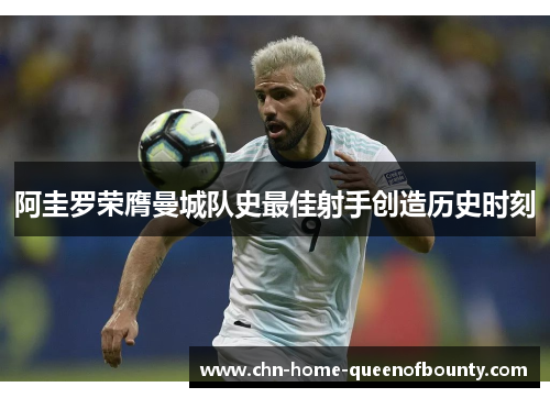 阿圭罗荣膺曼城队史最佳射手创造历史时刻