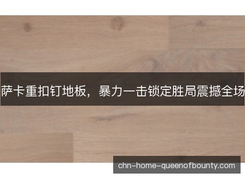 萨卡重扣钉地板,暴力一击锁定胜局震撼全场 萨卡重扣钉地板,暴力一击锁定胜局震撼全场