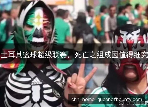 土耳其篮球超级联赛,死亡之组成因值得细究 土耳其篮球超级联赛,死亡之组成因值得细究